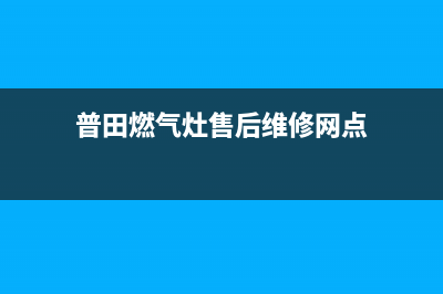 普田燃气灶售后维修服务电话2023已更新全国统一厂家24小时咨询电话(普田燃气灶售后维修网点)