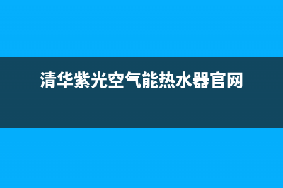 清华紫光空气能热水器售后维修电话(总部/更新)售后服务人工电话(清华紫光空气能热水器官网)