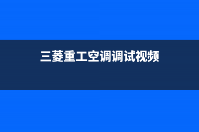 三菱重工开空调全国服务电话(2023更新)售后服务24小时客服电话(三菱重工空调调试视频)