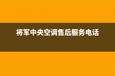 将军中央空调售后服务电话2023已更新售后24小时厂家在线服务(将军中央空调售后服务电话)