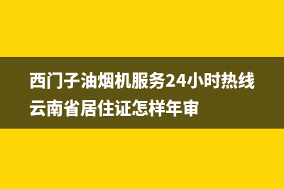 西门子油烟机服务24小时热线2023已更新售后24小时厂家人工客服(西门子油烟机服务24小时热线云南省居住证怎样年审)