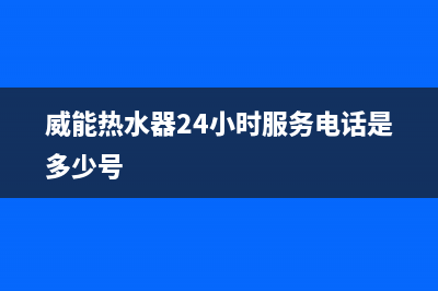 威能热水器24小时服务电话(2023更新)售后全国维修电话号码(威能热水器24小时服务电话是多少号)