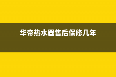 华帝热水器售后服务电话(今日/更新)售后服务网点人工400(华帝热水器售后保修几年)