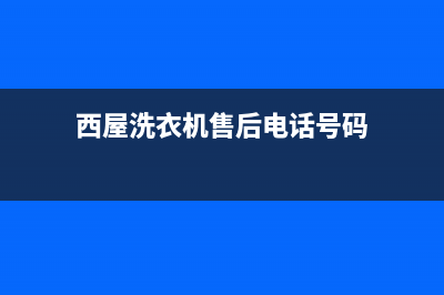 西屋洗衣机售后电话(2023更新)售后服务24小时咨询电话(西屋洗衣机售后电话号码)