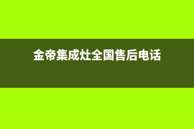 金帝集成灶全国统一服务热线(400已更新)售后服务网点受理(金帝集成灶全国售后电话)