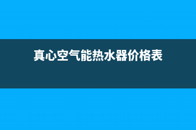 真心空气能热水器售后电话2023已更新售后400保养电话(真心空气能热水器价格表)