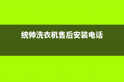 统帅洗衣机售后服务(总部/更新)售后服务网点400客服电话(统帅洗衣机售后安装电话)