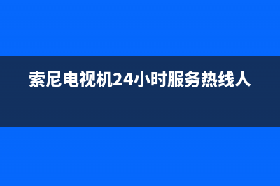 索尼电视机24小时服务热线(2023更新)售后服务专线(索尼电视机24小时服务热线人工)