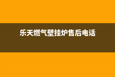 乐天壁挂炉售后维修电话(2023更新)全国售后服务电话(乐天燃气壁挂炉售后电话)