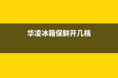 华凌冰箱24小时服务热线(400已更新)全国统一厂家24小时咨询电话(华凌冰箱保鲜开几档)