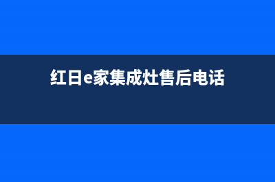 红日集成灶售后电话(2023更新)全国统一客服咨询电话(红日e家集成灶售后电话)