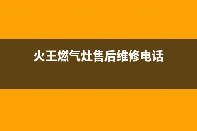 火王燃气灶售后维修电话(总部/更新)售后服务网点受理(火王燃气灶售后维修电话)