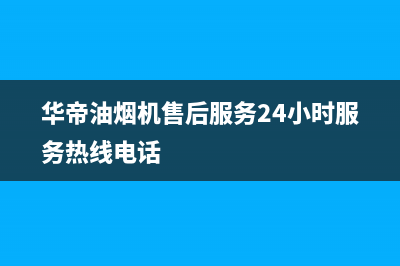 华帝油烟机售后维修服务电话号码2023已更新售后服务24小时受理中心(华帝油烟机售后服务24小时服务热线电话)