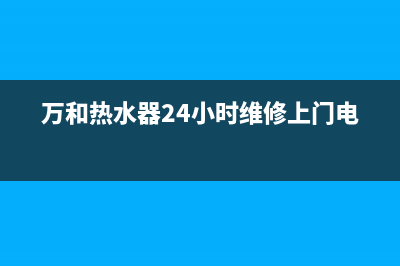 万和热水器24小时服务热线(2023更新)售后服务人工受理(万和热水器24小时维修上门电话)