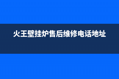 火王壁挂炉售后维修电话2023已更新(今日/更新)服务热线(火王壁挂炉售后维修电话地址)