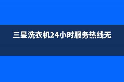 三星洗衣机24小时服务(400已更新)售后400人工电话(三星洗衣机24小时服务热线无锡)