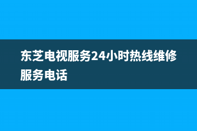 东芝电视服务24小时热线2023已更新售后服务24小时受理中心(东芝电视服务24小时热线维修服务电话)