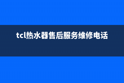 TCL热水器售后服务电话(今日/更新)售后服务24小时电话(tcl热水器售后服务维修电话号码)