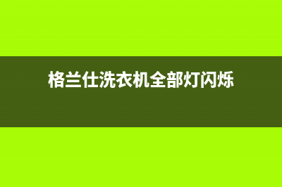 格兰仕洗衣机全国服务热线电话(今日/更新)全国统一厂家24小时上门维修服务(格兰仕洗衣机全部灯闪烁)