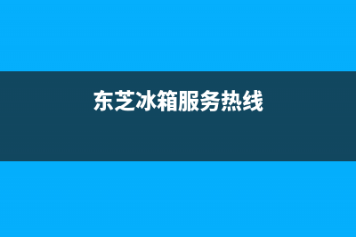 东芝冰箱服务24小时热线(总部/更新)售后服务受理中心(东芝冰箱服务热线)