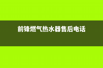 前锋热水器售后服务维修电话(2023更新)售后服务网点24小时400服务电话(前锋燃气热水器售后电话)