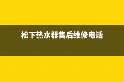 松下热水器售后电话(总部/更新)售后服务(松下热水器售后维修电话)