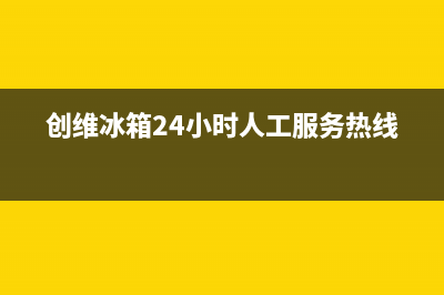 创维冰箱24小时服务热线电话2023已更新(今日/更新)售后400服务电话(创维冰箱24小时人工服务热线)