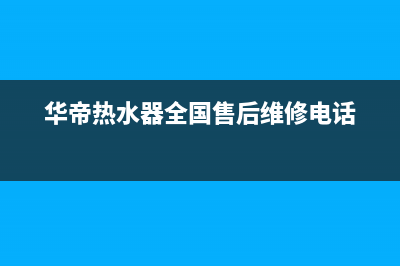 华帝热水器全国统一服务热线2023已更新售后400厂家电话(华帝热水器全国售后维修电话)