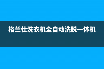 格兰仕洗衣机全国服务热线电话(400已更新)售后服务受理中心(格兰仕洗衣机全自动洗脱一体机)