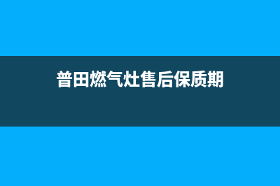 普田燃气灶售后维修服务电话(2023更新)售后服务24小时客服电话(普田燃气灶售后保质期)