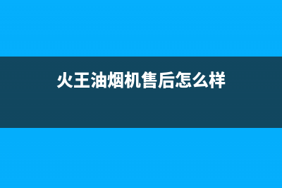 火王油烟机售后电话(400已更新)售后服务网点24小时服务预约(火王油烟机售后怎么样)