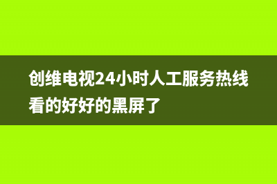 创维电视24小时人工服务(400已更新)售后24小时厂家客服中心(创维电视24小时人工服务热线看的好好的黑屏了)