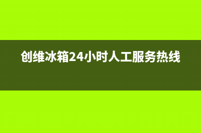 创维冰箱24小时服务热线电话(400已更新)售后服务人工专线(创维冰箱24小时人工服务热线)