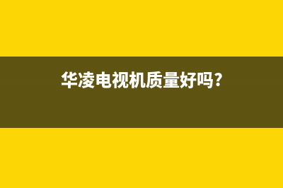华凌电视售后服务24小时服务热线(总部/更新)售后服务24小时网点电话(华凌电视机质量好吗?)