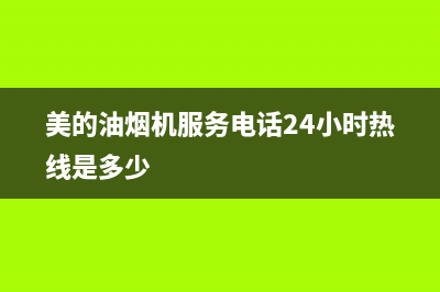 美的油烟机服务电话24小时(总部/更新)售后服务人工电话(美的油烟机服务电话24小时热线是多少)