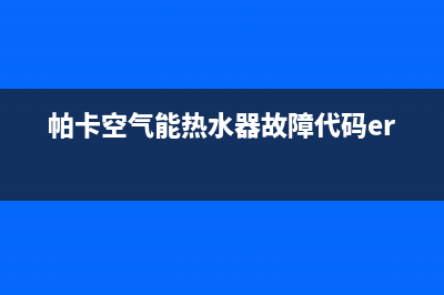 帕卡空气能热水器售后维修电话2023已更新售后400保养电话(帕卡空气能热水器故障代码err3)