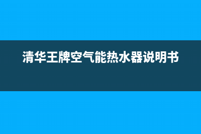 清华王牌空气能热水器售后电话(400已更新)售后服务网点400客服电话(清华王牌空气能热水器说明书)