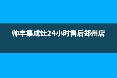 帅丰集成灶24小时售后2023已更新全国统一客服在线咨询(帅丰集成灶24小时售后郑州店)