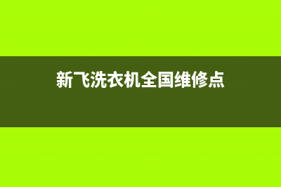 新飞洗衣机全国维修点2023已更新售后400客服电话(新飞洗衣机全国维修点)