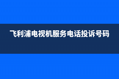 飞利浦电视机服务电话(总部/更新)售后服务网点24小时400服务电话(飞利浦电视机服务电话投诉号码)