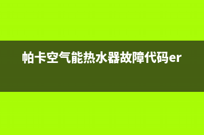 帕卡空气能热水器售后维修电话(400已更新)售后24小时厂家人工客服(帕卡空气能热水器故障代码er11)