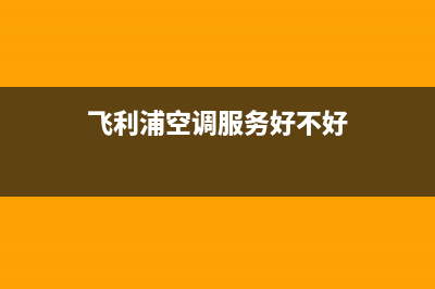 飞利浦空调服务电话(2023更新)售后服务网点400(飞利浦空调服务好不好)