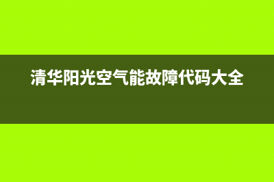 清华阳光空气能售后服务电话2023已更新售后服务网点专线(清华阳光空气能故障代码大全)