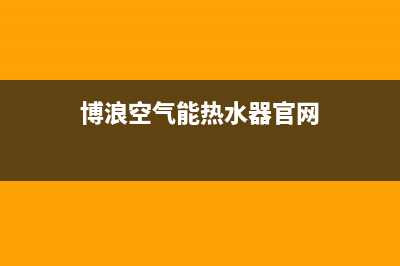 博浪空气能热水器售后维修电话2023已更新售后服务中心(博浪空气能热水器官网)