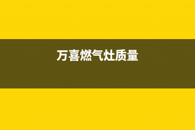 万喜燃气灶全国售后服务中心(总部/更新)售后400厂家电话(万喜燃气灶质量)