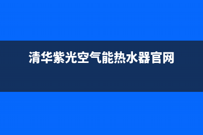 清华紫光空气能热水器售后维修电话(2023更新)售后400安装电话(清华紫光空气能热水器官网)