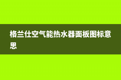 格兰仕空气能售后电话24小时(400已更新)售后服务专线(格兰仕空气能热水器面板图标意思)