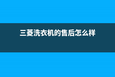 三菱洗衣机的售后电话(400已更新)售后400专线(三菱洗衣机的售后怎么样)