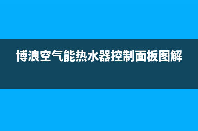 博浪空气能热水器售后维修电话(400已更新)售后服务网点受理(博浪空气能热水器控制面板图解)