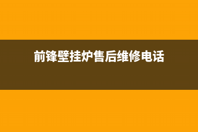 前锋壁挂炉售后服务电话2023已更新(今日/更新)售后维修电话(前锋壁挂炉售后维修电话)